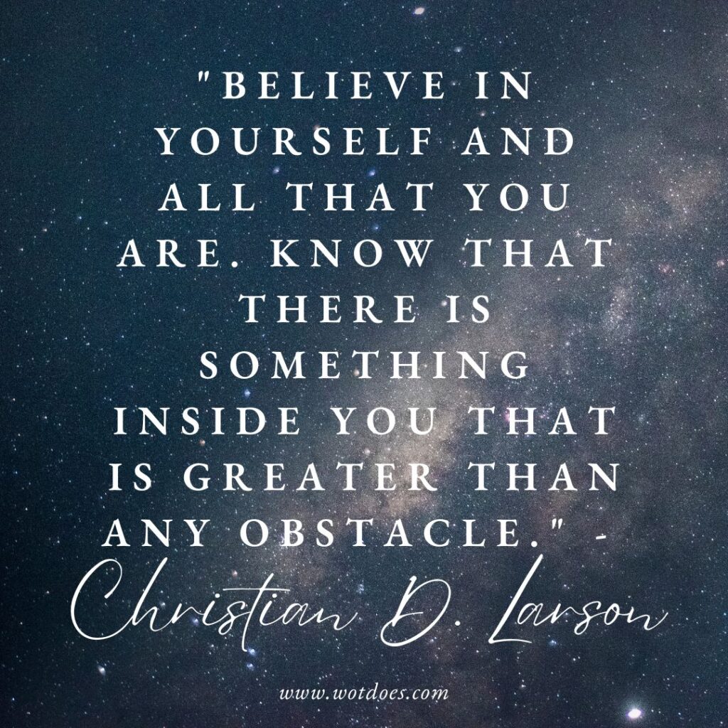 Believe in yourself and all that you are. Know that there is something inside you that is greater than any obstacle. -