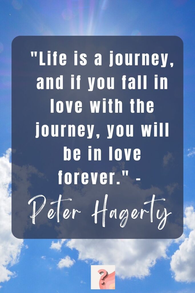 Life is a journey, and if you fall in love with the journey, you will be in love forever. - Peter Hagerty